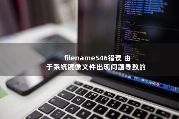 filename546错误(由于系统镜像文件出现问题导致的)
